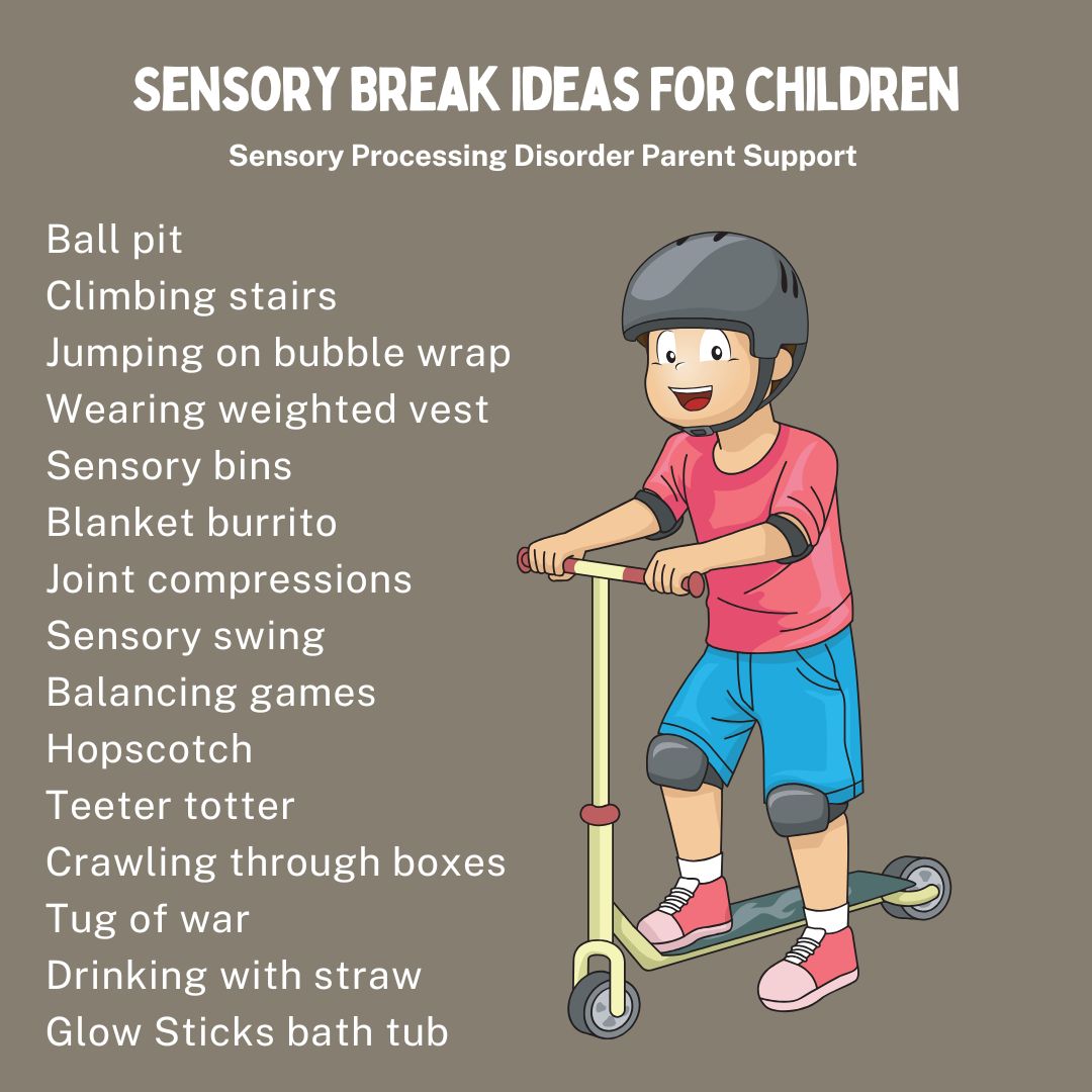 Sensory Break Ideas For Children Ball pit  Climbing stairs  Jumping on bubble wrap Wearing weighted vest  Sensory bins  Blanket burrito  Joint compressions  Sensory swing  Balancing games Hopscotch  Teeter totter Crawling through boxes Tug of war  Drinking with straw  Glow Sticks bath tub