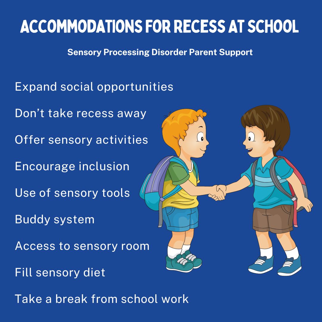 Accommodations For Recess At School  Expand social opportunities  Don’t take recess away Offer sensory activities  Encourage inclusion  Use of sensory tools  Buddy system  Access to sensory room Fill sensory diet  Take a break from school work