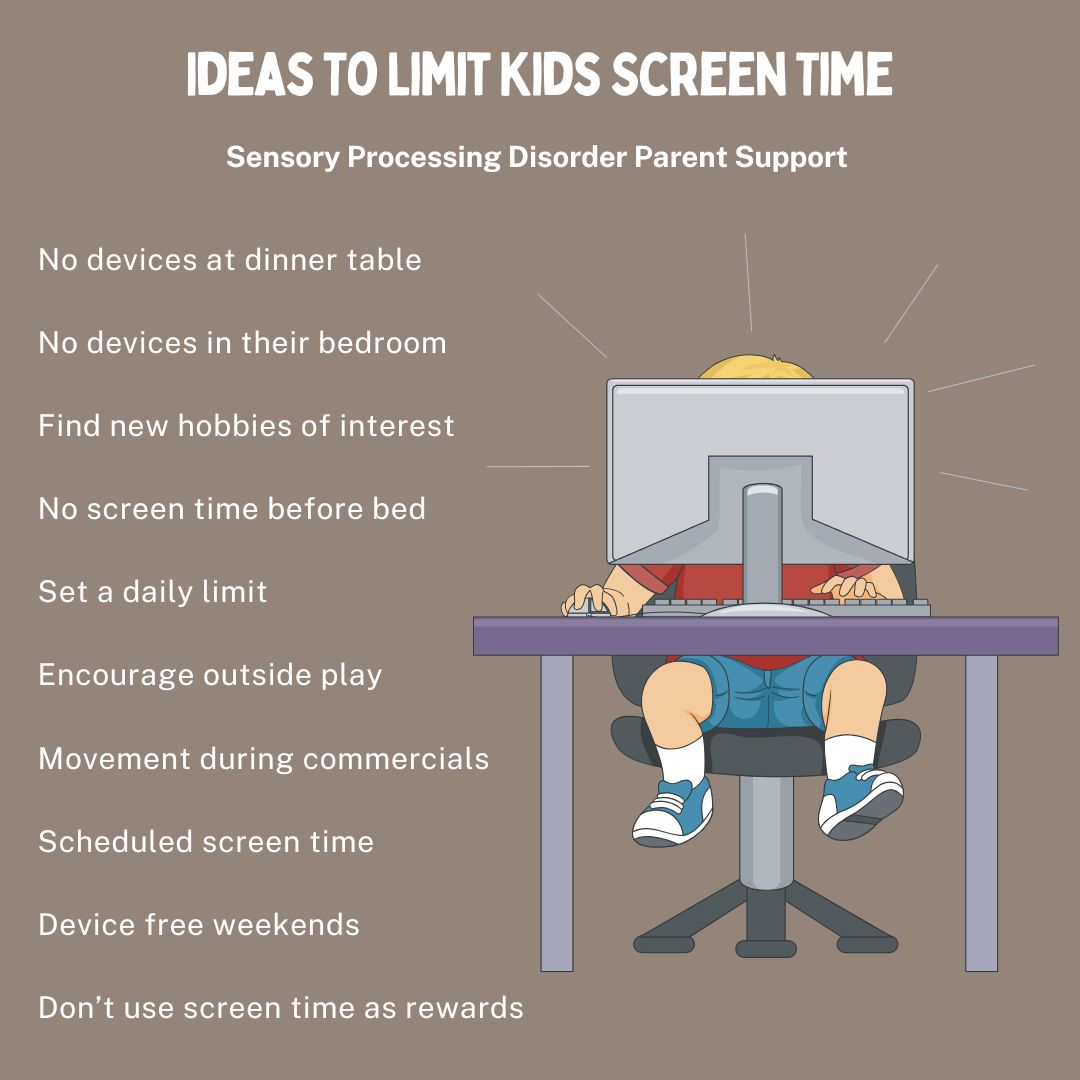 Ideas To Limit Kids Screen Time No devices at dinner table No devices in their bedroom Find new hobbies of interest No screen time before bed Set a daily limit Don’t use screen time as rewards Encourage outside play Movement during commercials Scheduled screen time Device free weekends