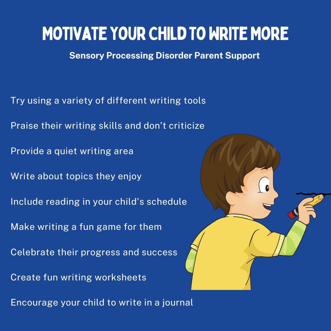 Motivate Your Child To Write More Try using a variety of different writing tools  Praise their writing skills and don’t criticize  Provide a quiet writing area  Write about topics they enjoy  Include reading in your child's schedule  Make writing a fun game for them  Celebrate their progress and success  Create fun writing worksheets  Encourage your child to write in a journal