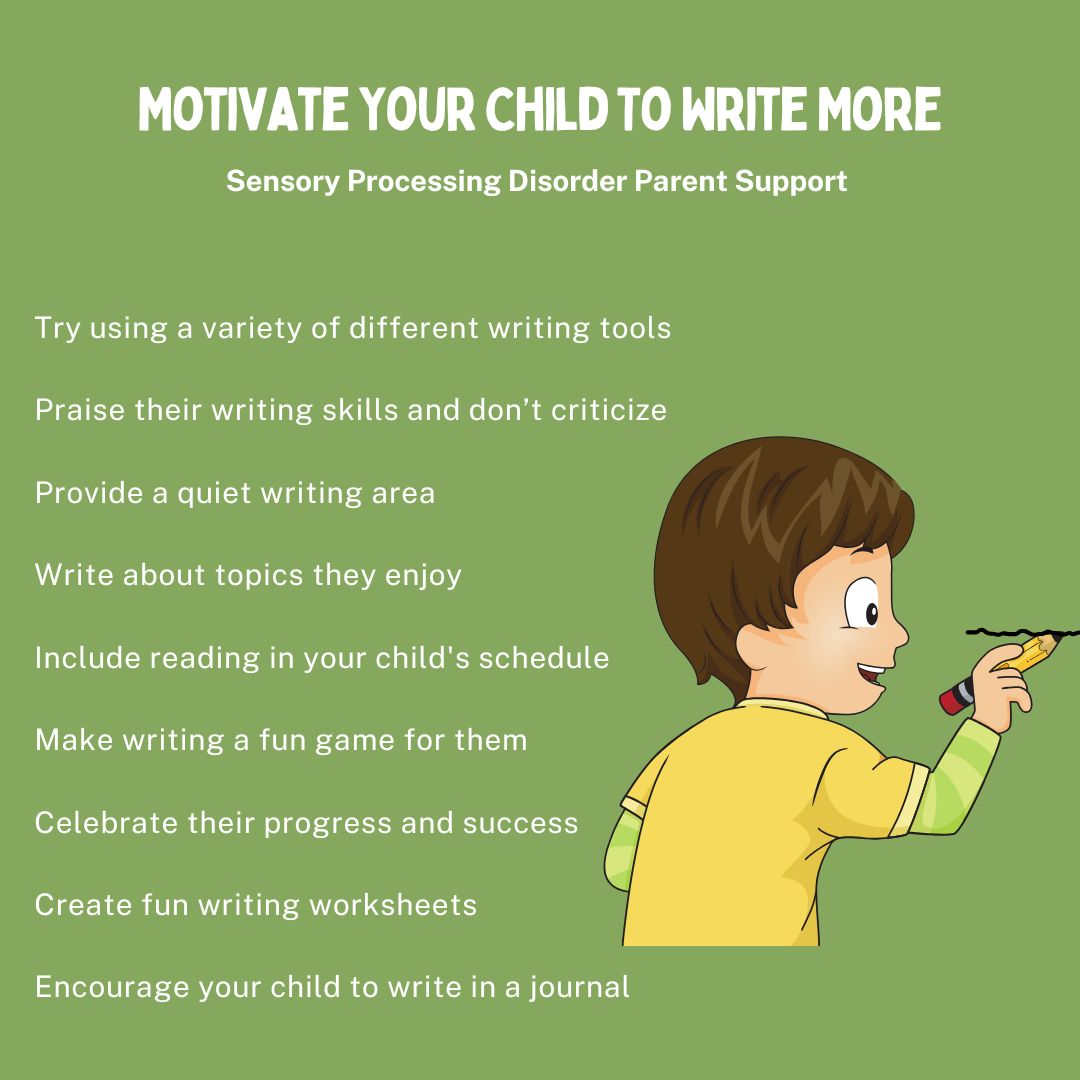 Motivate Your Child To Write More Try using a variety of different writing tools  Praise their writing skills and don’t criticize  Provide a quiet writing area  Write about topics they enjoy  Include reading in your child's schedule  Make writing a fun game for them  Celebrate their progress and success  Create fun writing worksheets  Encourage your child to write in a journal