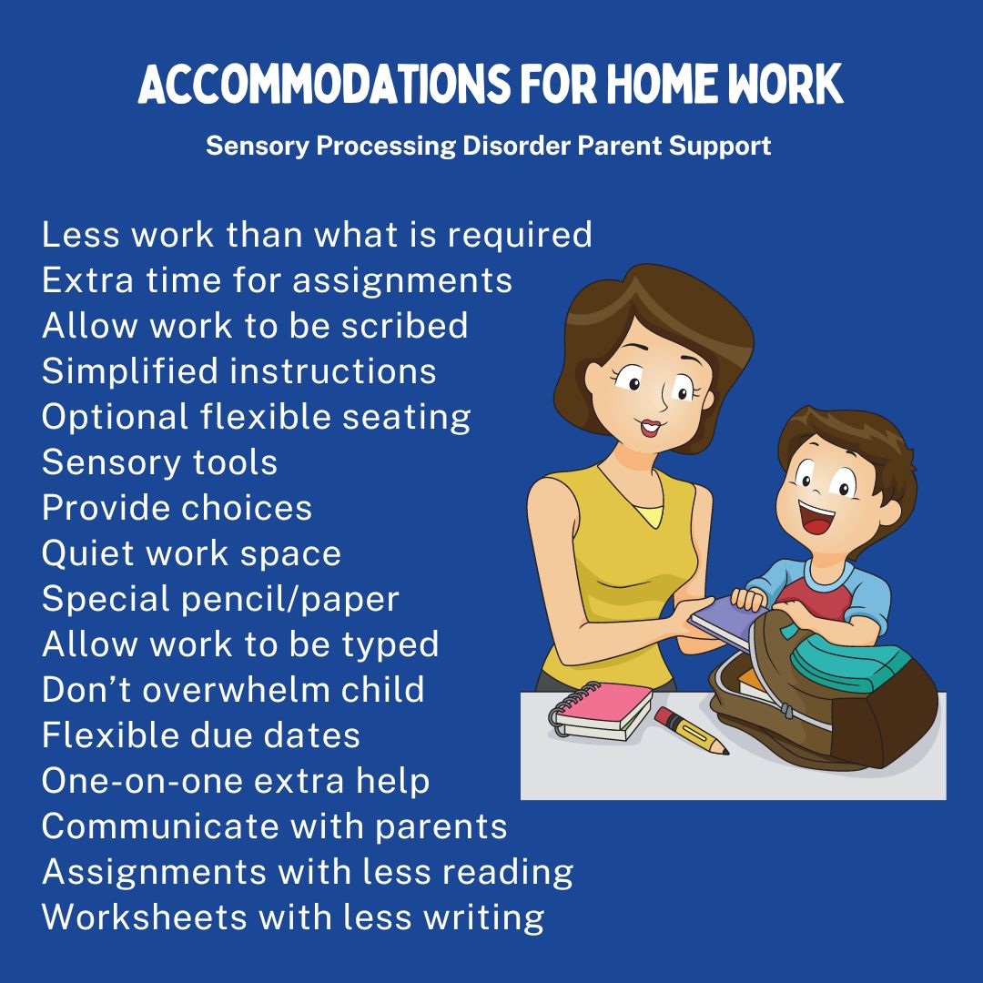 Accommodations For Home Work Less work than what is required  Extra time for assignments  Allow work to be scribed Simplified instructions Optional flexible seating  Sensory tools  Provide choices Quiet work space  Special pencil/paper  Allow work to be typed   Don’t overwhelm child  Flexible due dates  One-on-one extra help Communicate with parents Assignments with less reading Worksheets with less writing